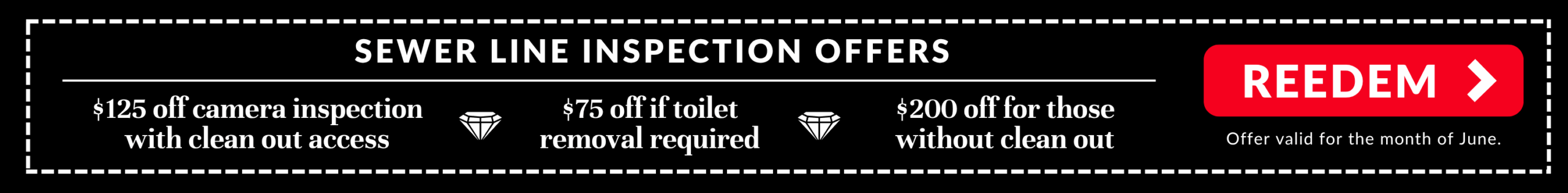 June Main Line Inspection Offers: $125 off camera inspection with clean out access
$75 off toilet removal if required
$200 off inspection and toilet removal if no clean out access